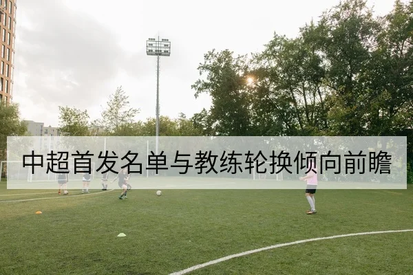 中超首发名单与教练轮换倾向前瞻